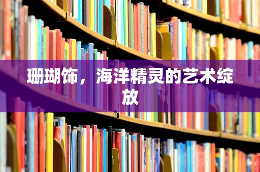 珊瑚饰，海洋精灵的艺术绽放