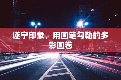 遂宁印象，用画笔勾勒的多彩画卷