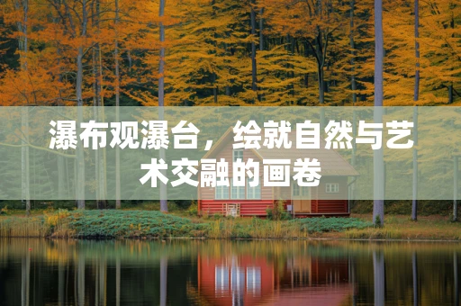 瀑布观瀑台，绘就自然与艺术交融的画卷