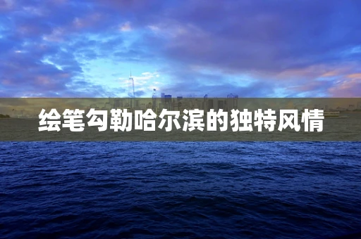 绘笔勾勒哈尔滨的独特风情