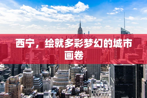 西宁，绘就多彩梦幻的城市画卷