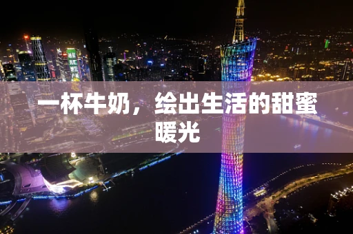 一杯牛奶，绘出生活的甜蜜暖光
