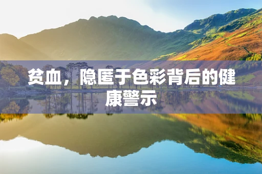 贫血，隐匿于色彩背后的健康警示
