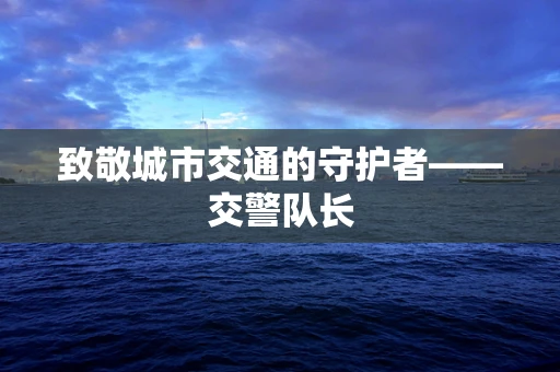 致敬城市交通的守护者——交警队长