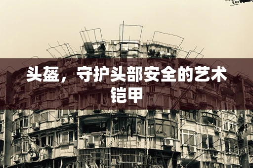 头盔，守护头部安全的艺术铠甲