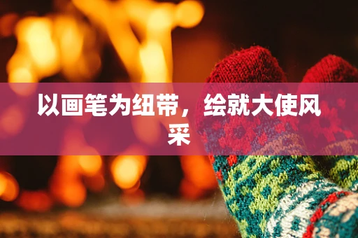 以画笔为纽带，绘就大使风采