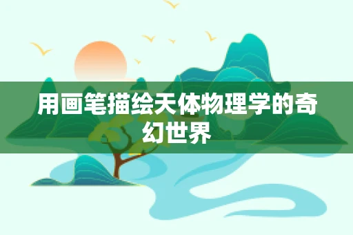 用画笔描绘天体物理学的奇幻世界