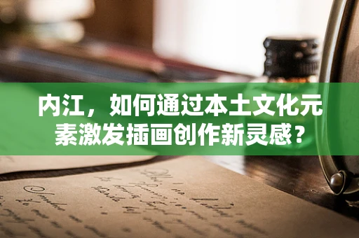 内江，如何通过本土文化元素激发插画创作新灵感？