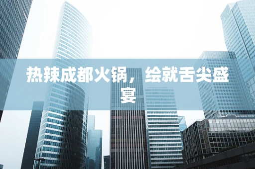 热辣成都火锅，绘就舌尖盛宴