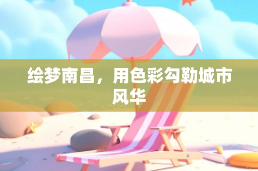 绘梦南昌，用色彩勾勒城市风华