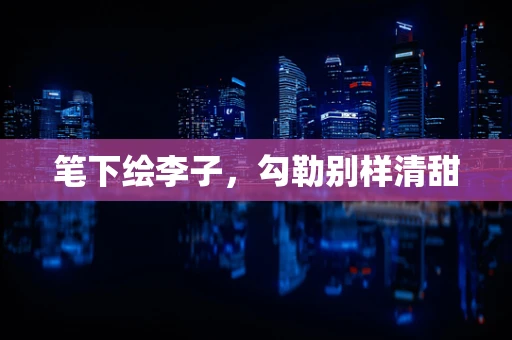 笔下绘李子，勾勒别样清甜