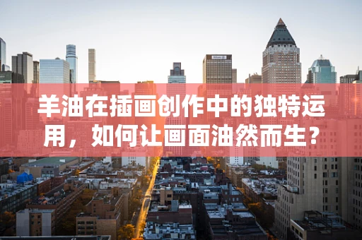 羊油在插画创作中的独特运用，如何让画面油然而生？