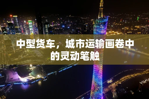 中型货车，城市运输画卷中的灵动笔触