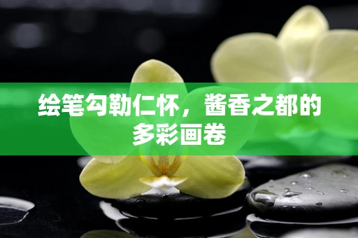 绘笔勾勒仁怀，酱香之都的多彩画卷