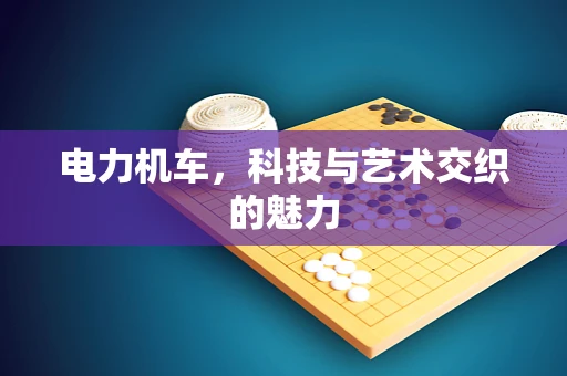 电力机车，科技与艺术交织的魅力