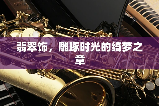 翡翠饰，雕琢时光的绮梦之章