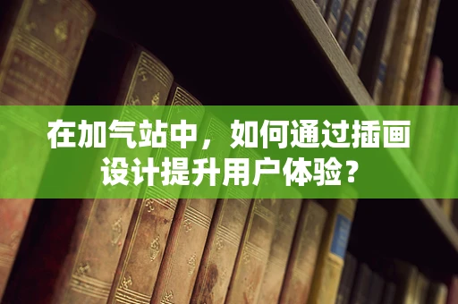 在加气站中，如何通过插画设计提升用户体验？