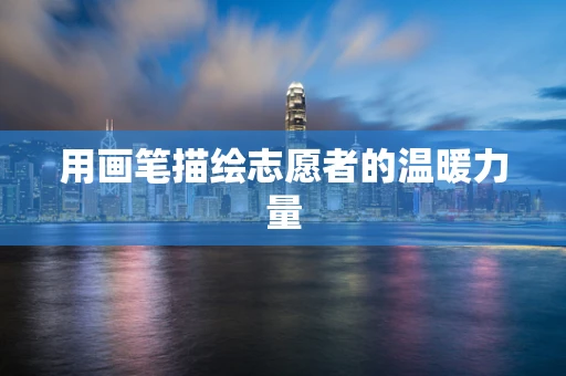 用画笔描绘志愿者的温暖力量