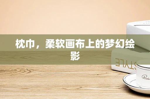 枕巾，柔软画布上的梦幻绘影