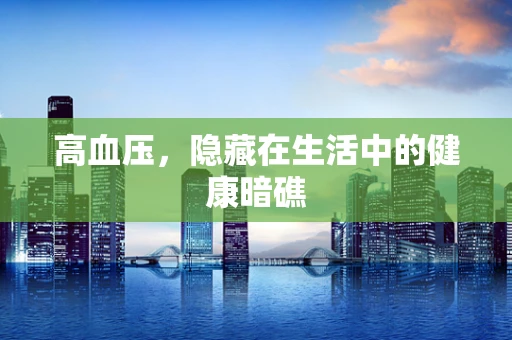 高血压，隐藏在生活中的健康暗礁