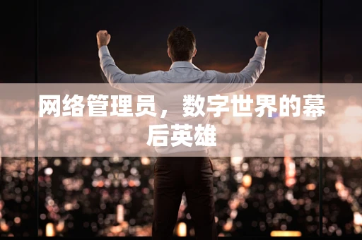 网络管理员，数字世界的幕后英雄