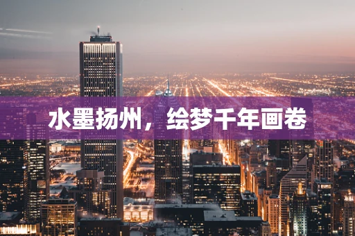 水墨扬州，绘梦千年画卷
