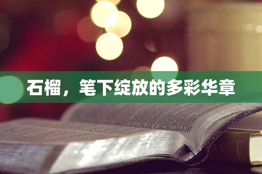 石榴，笔下绽放的多彩华章