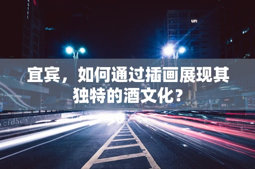 宜宾，如何通过插画展现其独特的酒文化？