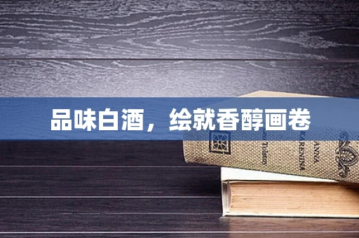 品味白酒，绘就香醇画卷