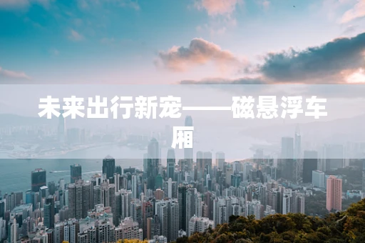 未来出行新宠——磁悬浮车厢