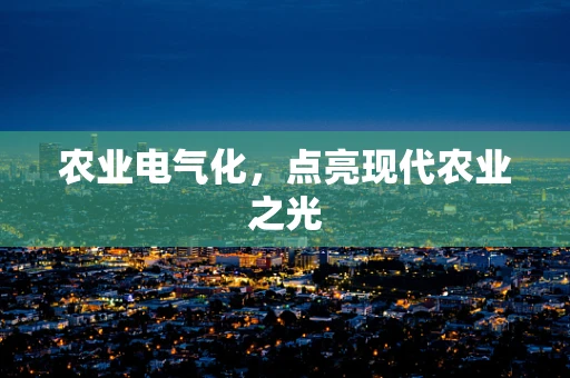 农业电气化，点亮现代农业之光