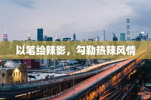 以笔绘辣影，勾勒热辣风情