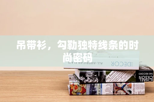 吊带衫，勾勒独特线条的时尚密码