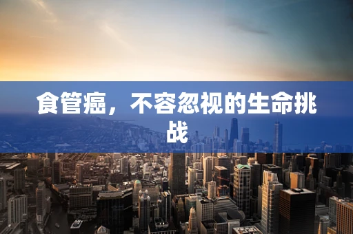 食管癌，不容忽视的生命挑战