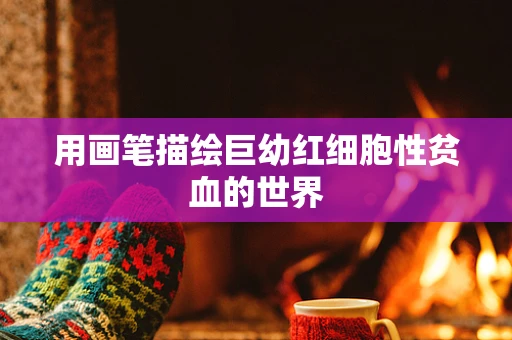 用画笔描绘巨幼红细胞性贫血的世界