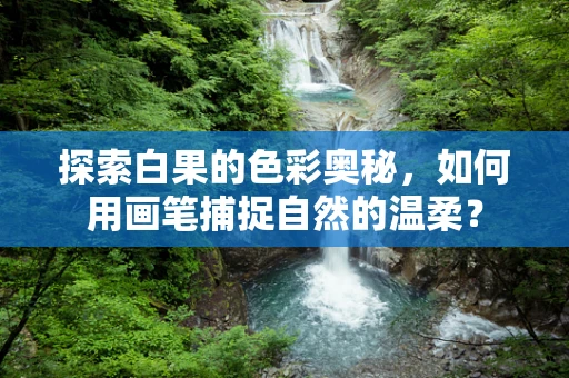 探索白果的色彩奥秘，如何用画笔捕捉自然的温柔？