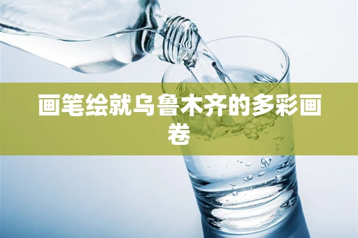 画笔绘就乌鲁木齐的多彩画卷