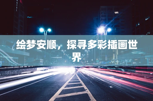 绘梦安顺，探寻多彩插画世界