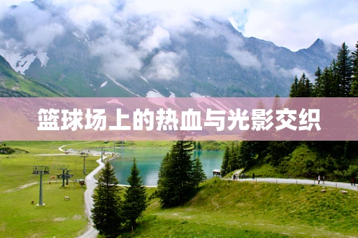 篮球场上的热血与光影交织