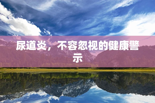尿道炎，不容忽视的健康警示