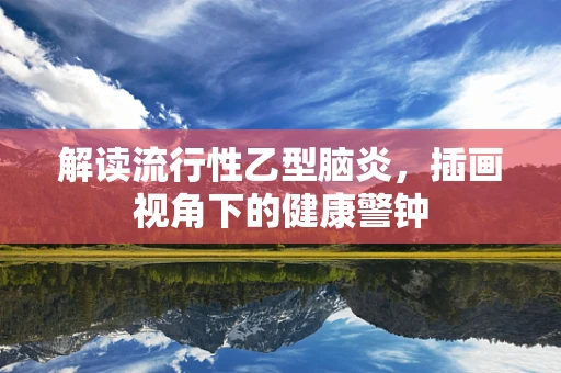 解读流行性乙型脑炎，插画视角下的健康警钟