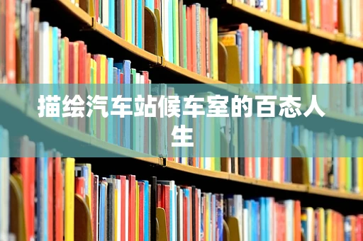描绘汽车站候车室的百态人生