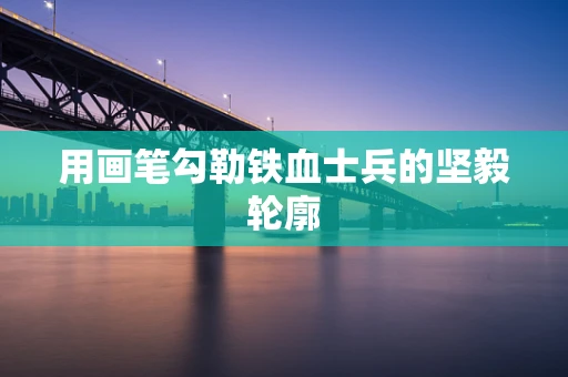 用画笔勾勒铁血士兵的坚毅轮廓