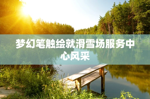 梦幻笔触绘就滑雪场服务中心风采