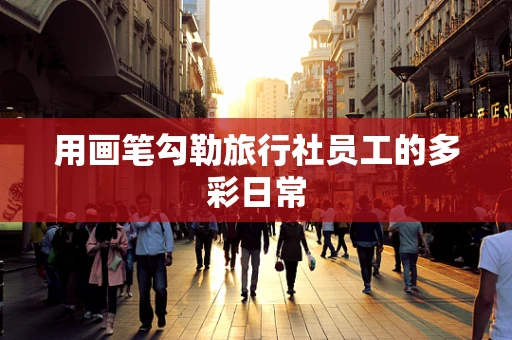 用画笔勾勒旅行社员工的多彩日常