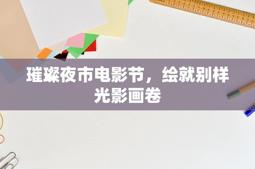 璀璨夜市电影节，绘就别样光影画卷