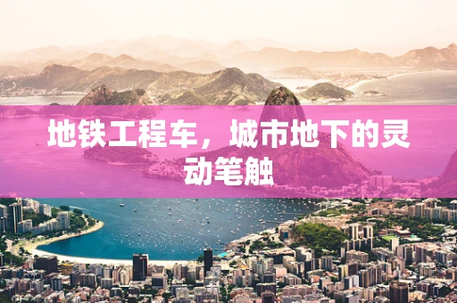 地铁工程车，城市地下的灵动笔触