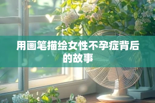 用画笔描绘女性不孕症背后的故事