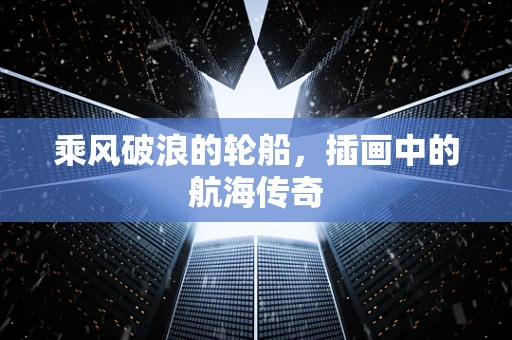 乘风破浪的轮船，插画中的航海传奇