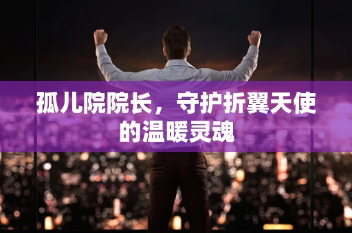 孤儿院院长，守护折翼天使的温暖灵魂